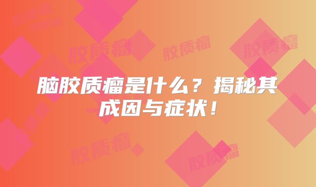 脑胶质瘤是什么？揭秘其成因与症状！