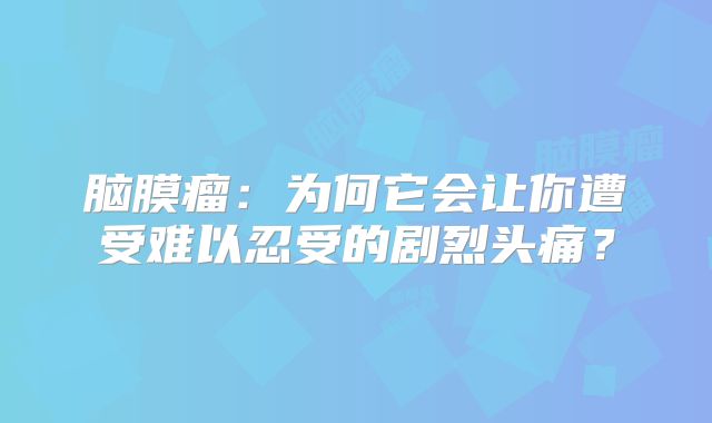 脑膜瘤：为何它会让你遭受难以忍受的剧烈头痛？