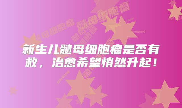 新生儿髓母细胞瘤是否有救，治愈希望悄然升起！