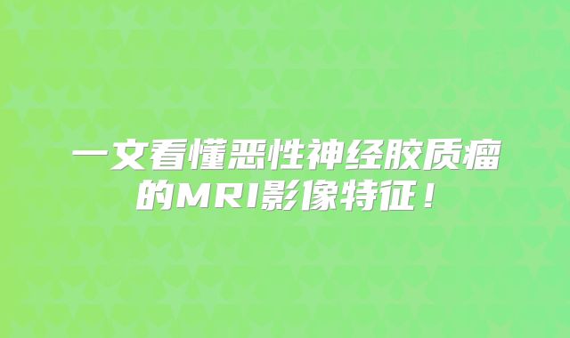 一文看懂恶性神经胶质瘤的MRI影像特征！