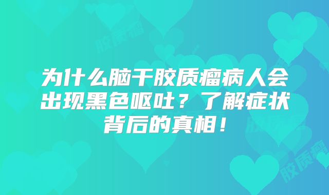 为什么脑干胶质瘤病人会出现黑色呕吐？了解症状背后的真相！