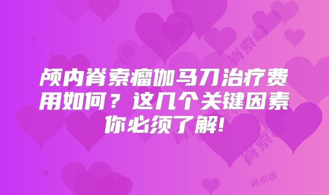 颅内脊索瘤伽马刀治疗费用如何？这几个关键因素你必须了解!