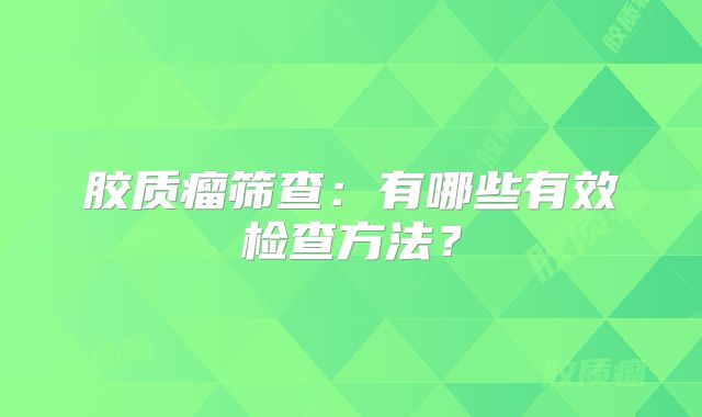 胶质瘤筛查：有哪些有效检查方法？