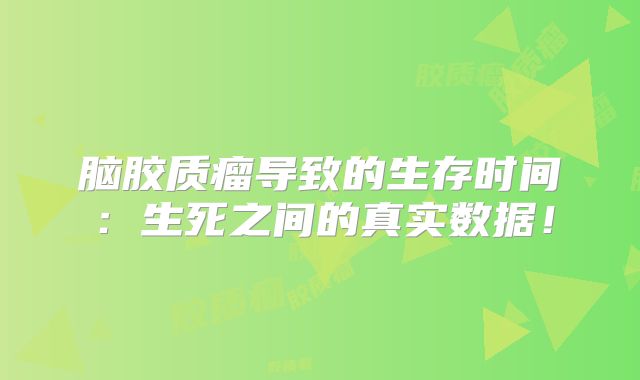 脑胶质瘤导致的生存时间：生死之间的真实数据！