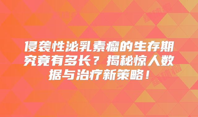 侵袭性泌乳素瘤的生存期究竟有多长？揭秘惊人数据与治疗新策略！