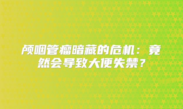 颅咽管瘤暗藏的危机：竟然会导致大便失禁？