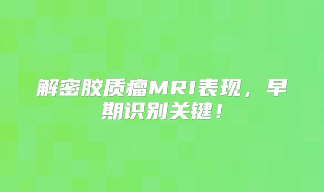 解密胶质瘤MRI表现，早期识别关键！