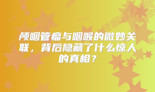 颅咽管瘤与咽喉的微妙关联，背后隐藏了什么惊人的真相？
