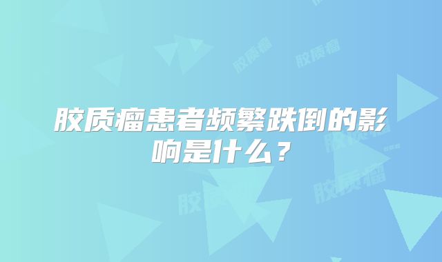 胶质瘤患者频繁跌倒的影响是什么？