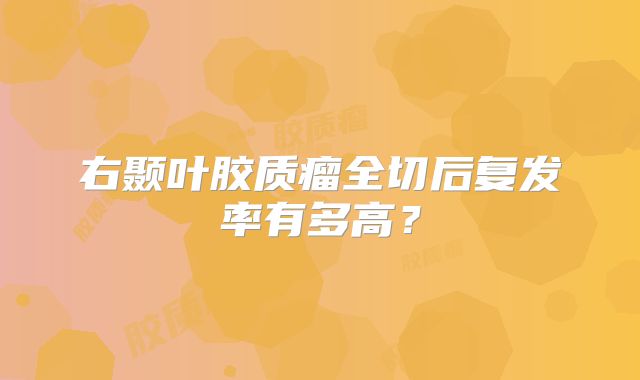 右颞叶胶质瘤全切后复发率有多高？