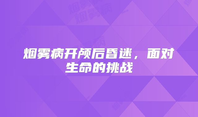烟雾病开颅后昏迷，面对生命的挑战