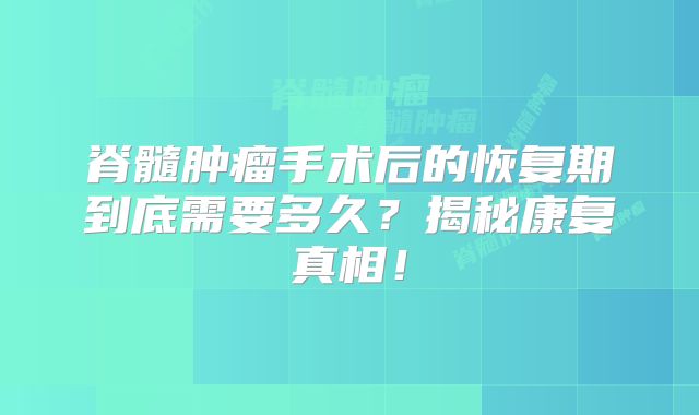 脊髓肿瘤手术后的恢复期到底需要多久？揭秘康复真相！