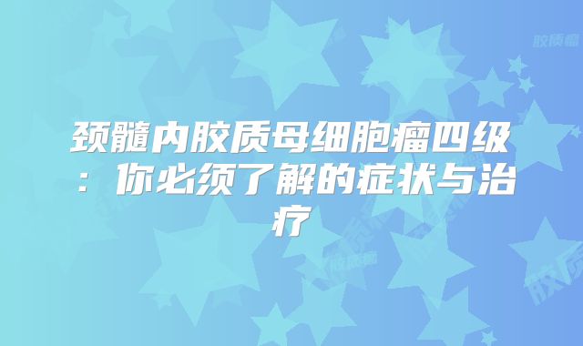 颈髓内胶质母细胞瘤四级：你必须了解的症状与治疗