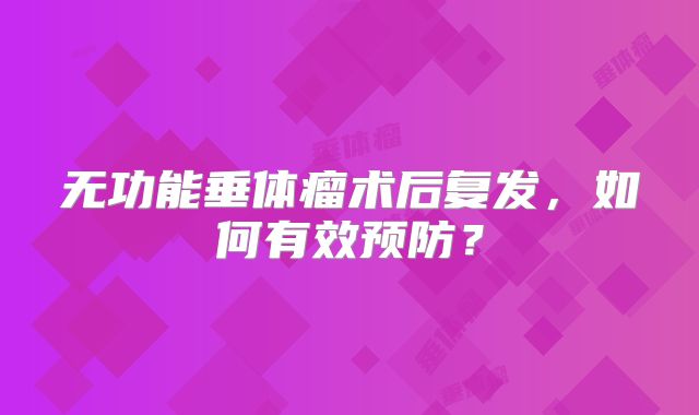 无功能垂体瘤术后复发，如何有效预防？
