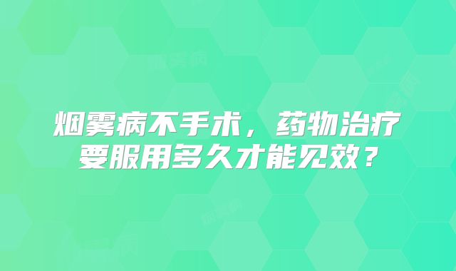 烟雾病不手术，药物治疗要服用多久才能见效？