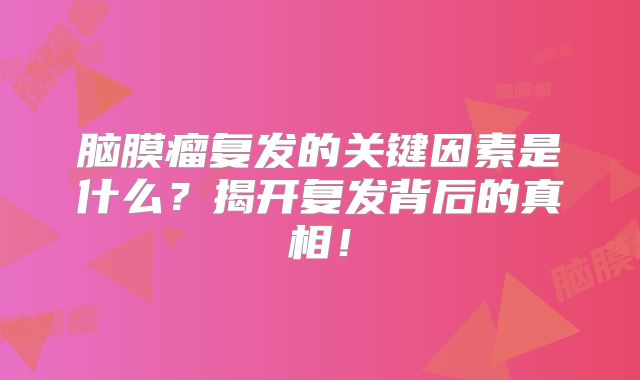 脑膜瘤复发的关键因素是什么？揭开复发背后的真相！