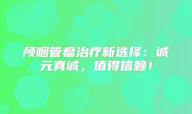 颅咽管瘤治疗新选择：诚元真诚，值得信赖！