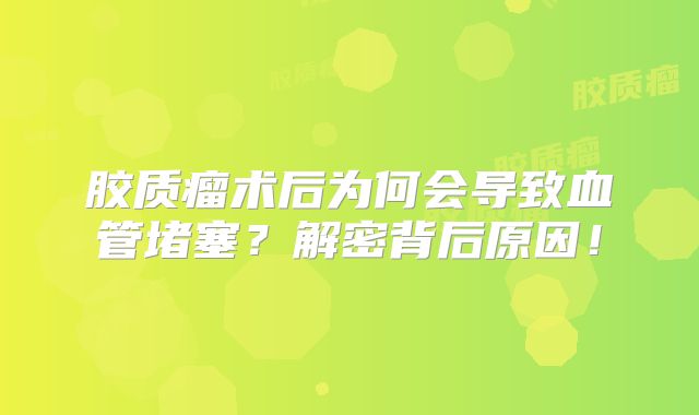 胶质瘤术后为何会导致血管堵塞？解密背后原因！