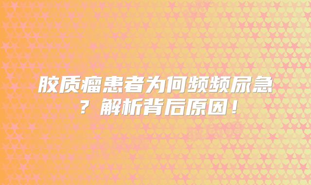 胶质瘤患者为何频频尿急？解析背后原因！