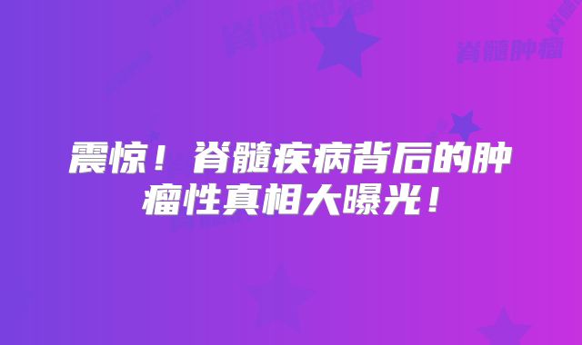 震惊！脊髓疾病背后的肿瘤性真相大曝光！
