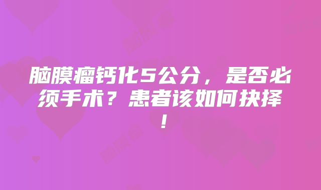 脑膜瘤钙化5公分，是否必须手术？患者该如何抉择！