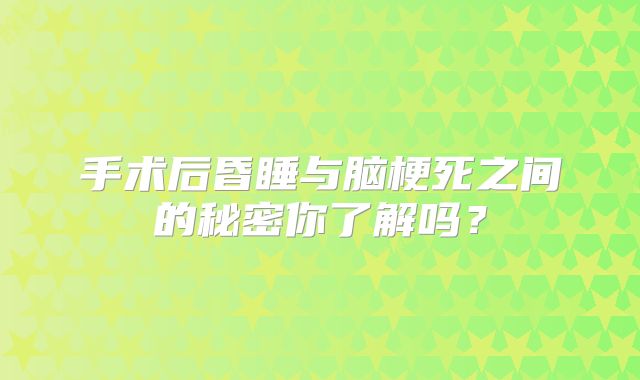 手术后昏睡与脑梗死之间的秘密你了解吗？