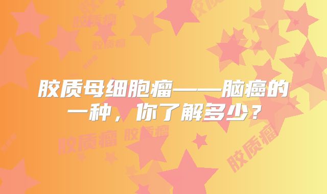 胶质母细胞瘤——脑癌的一种，你了解多少？