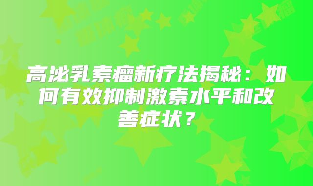 高泌乳素瘤新疗法揭秘：如何有效抑制激素水平和改善症状？