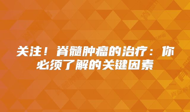 关注！脊髓肿瘤的治疗：你必须了解的关键因素