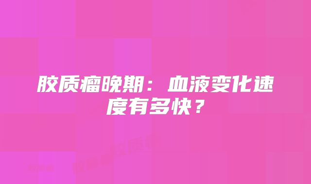 胶质瘤晚期：血液变化速度有多快？