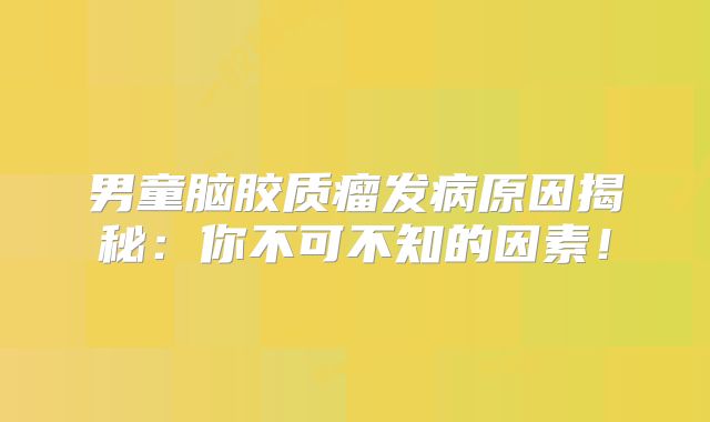 男童脑胶质瘤发病原因揭秘：你不可不知的因素！