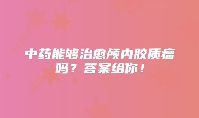 中药能够治愈颅内胶质瘤吗？答案给你！