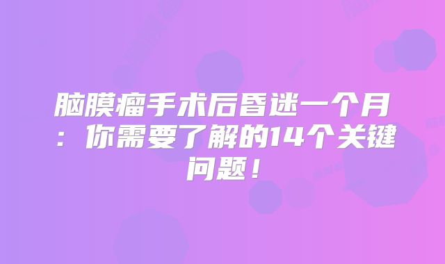 脑膜瘤手术后昏迷一个月：你需要了解的14个关键问题！