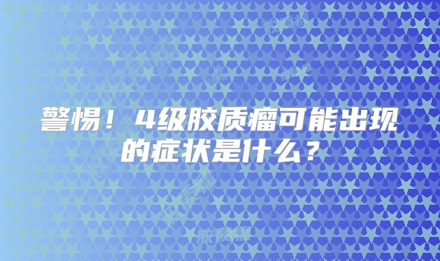 警惕！4级胶质瘤可能出现的症状是什么？