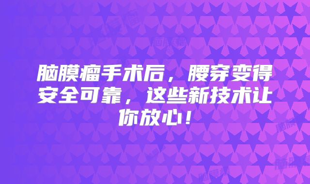 脑膜瘤手术后，腰穿变得安全可靠，这些新技术让你放心！