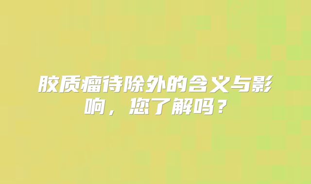胶质瘤待除外的含义与影响，您了解吗？