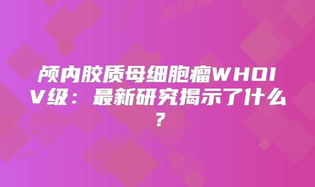 颅内胶质母细胞瘤WHOIV级：最新研究揭示了什么？
