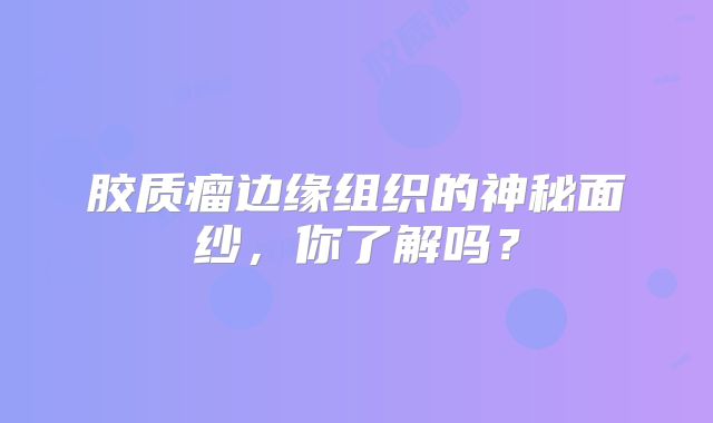 胶质瘤边缘组织的神秘面纱，你了解吗？