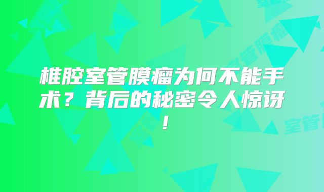 椎腔室管膜瘤为何不能手术？背后的秘密令人惊讶！