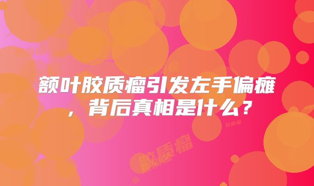 额叶胶质瘤引发左手偏瘫，背后真相是什么？