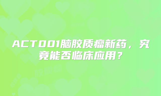 ACT001脑胶质瘤新药，究竟能否临床应用？