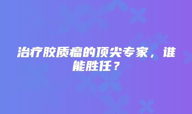 治疗胶质瘤的顶尖专家，谁能胜任？