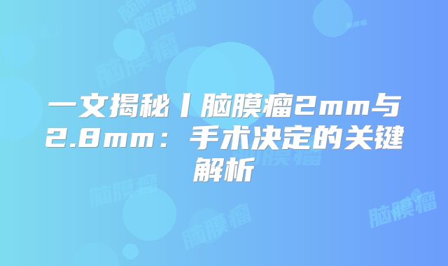 一文揭秘丨脑膜瘤2mm与2.8mm：手术决定的关键解析