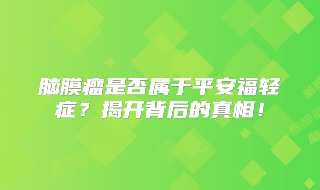 脑膜瘤是否属于平安福轻症？揭开背后的真相！