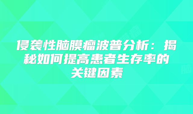 侵袭性脑膜瘤波普分析：揭秘如何提高患者生存率的关键因素