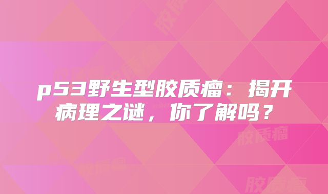 p53野生型胶质瘤：揭开病理之谜，你了解吗？