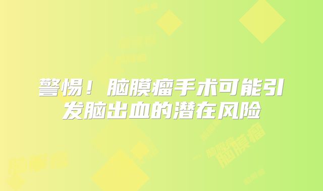 警惕！脑膜瘤手术可能引发脑出血的潜在风险