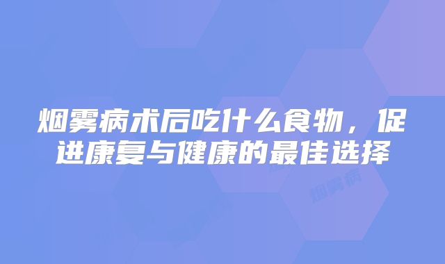烟雾病术后吃什么食物，促进康复与健康的最佳选择