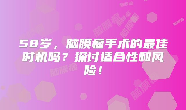 58岁，脑膜瘤手术的最佳时机吗？探讨适合性和风险！