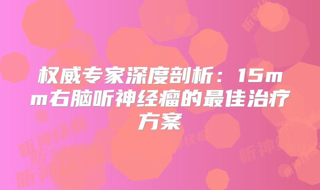 权威专家深度剖析：15mm右脑听神经瘤的最佳治疗方案